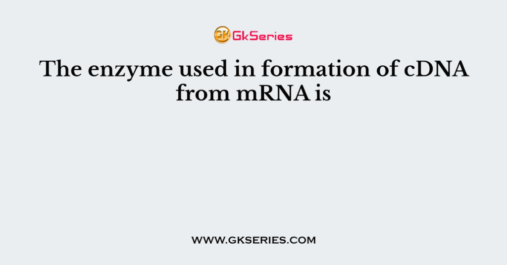 The Enzyme Used In Formation Of CDNA From MRNA Is