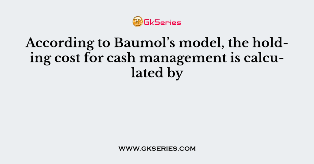 According To Baumols Model The Holding Cost For Cash Management Is