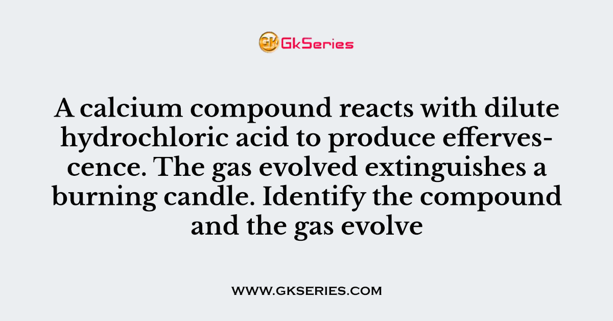 A calcium compound reacts with dilute hydrochloric acid to produce effervescence. The gas evolved extinguishes a burning candle. Identify the compound and the gas evolve