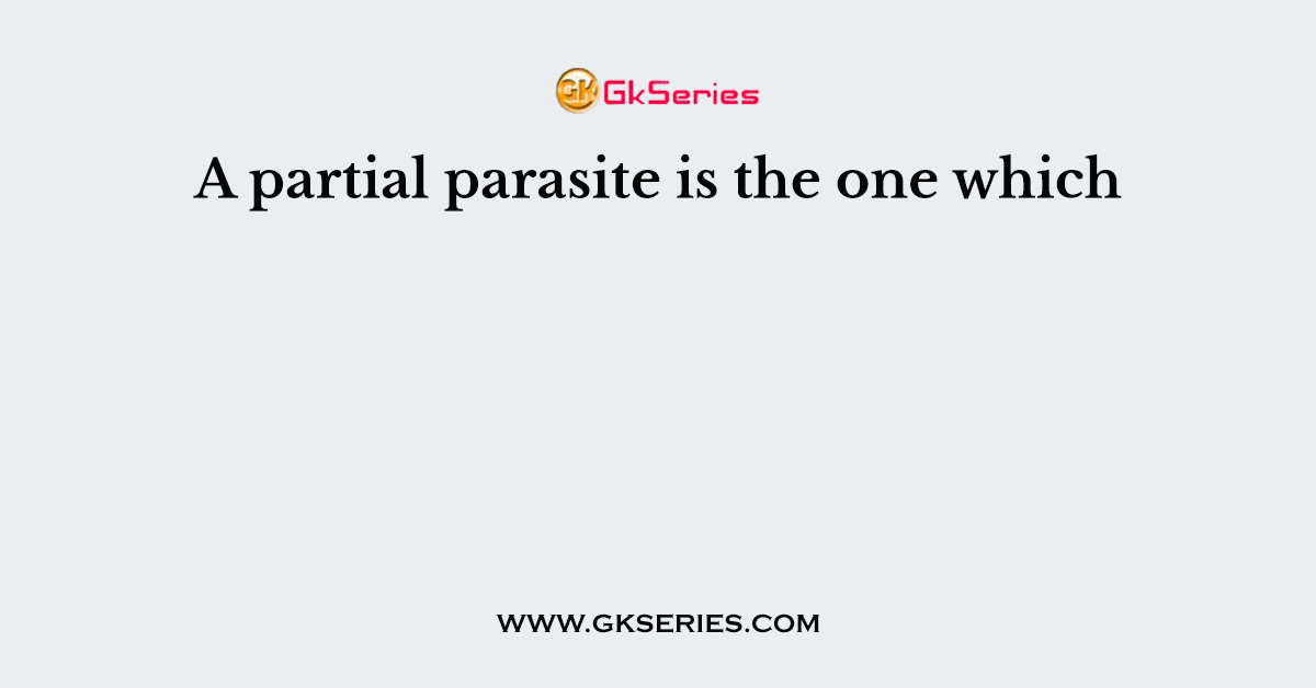 A partial parasite is the one which
