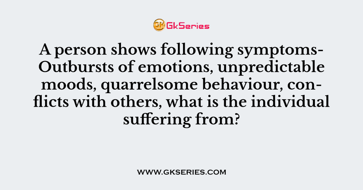 A person shows following symptoms- Outbursts of emotions, unpredictable moods, quarrelsome behaviour, conflicts with others, what is the individual suffering from?