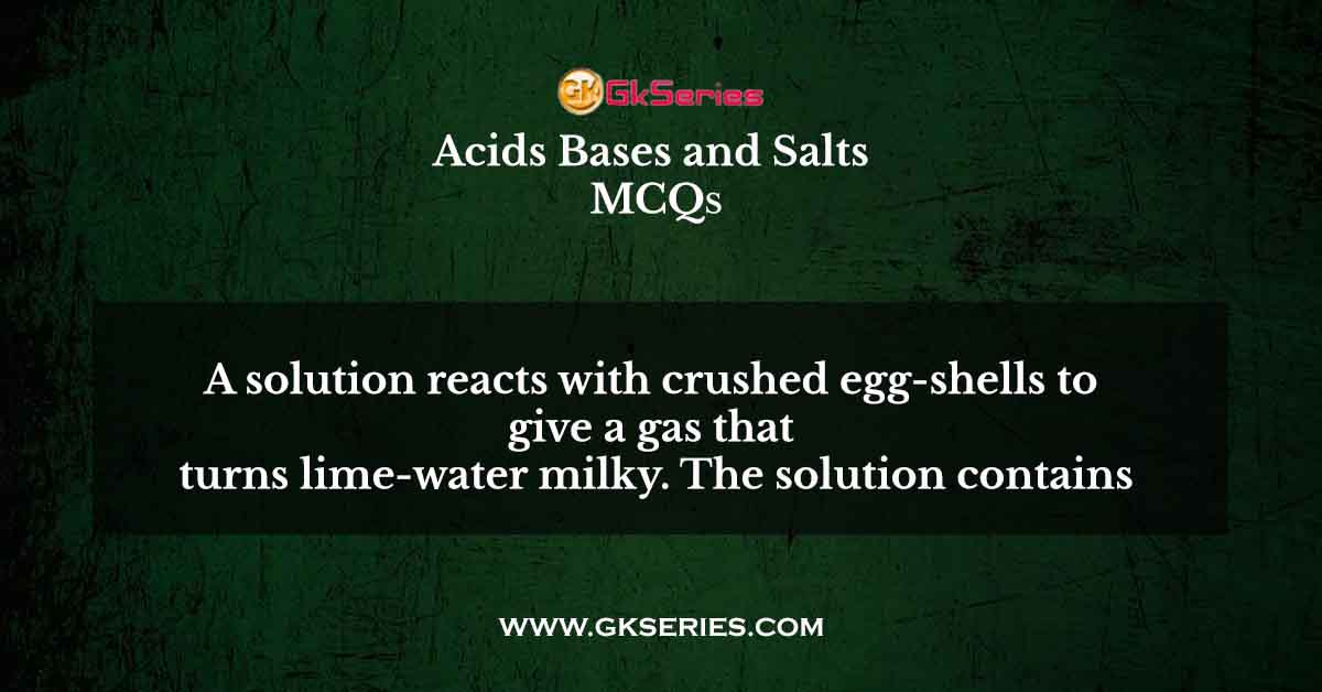 A solution reacts with crushed egg-shells to give a gas that turns lime-water milky. The solution contains