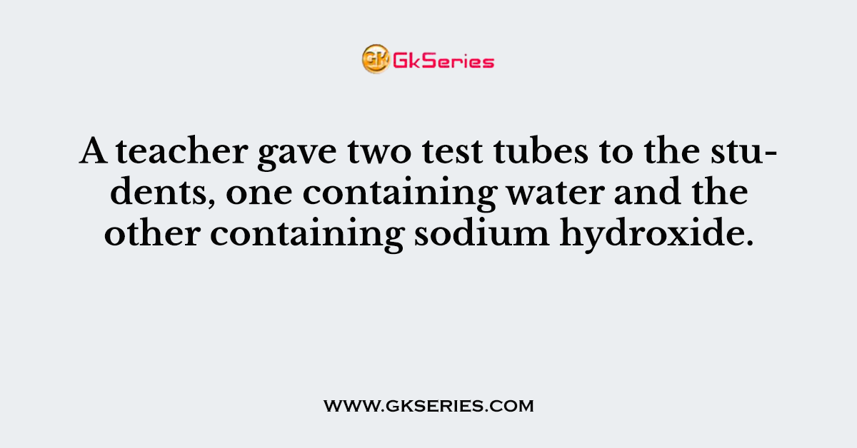 A teacher gave two test tubes to the students, one containing water and the other containing sodium hydroxide.