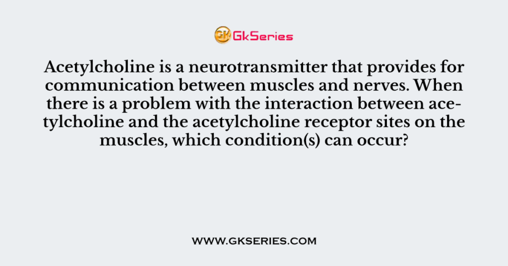 Acetylcholine is a neurotransmitter that provides for communication between muscles and nerves. When there is a problem with the interaction between acetylcholine and the acetylcholine receptor sites on the muscles, which condition(s) can occur?