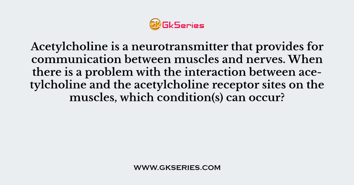 Acetylcholine is a neurotransmitter that provides for communication between muscles and nerves. When there is a problem with the interaction between acetylcholine and the acetylcholine receptor sites on the muscles, which condition(s) can occur?