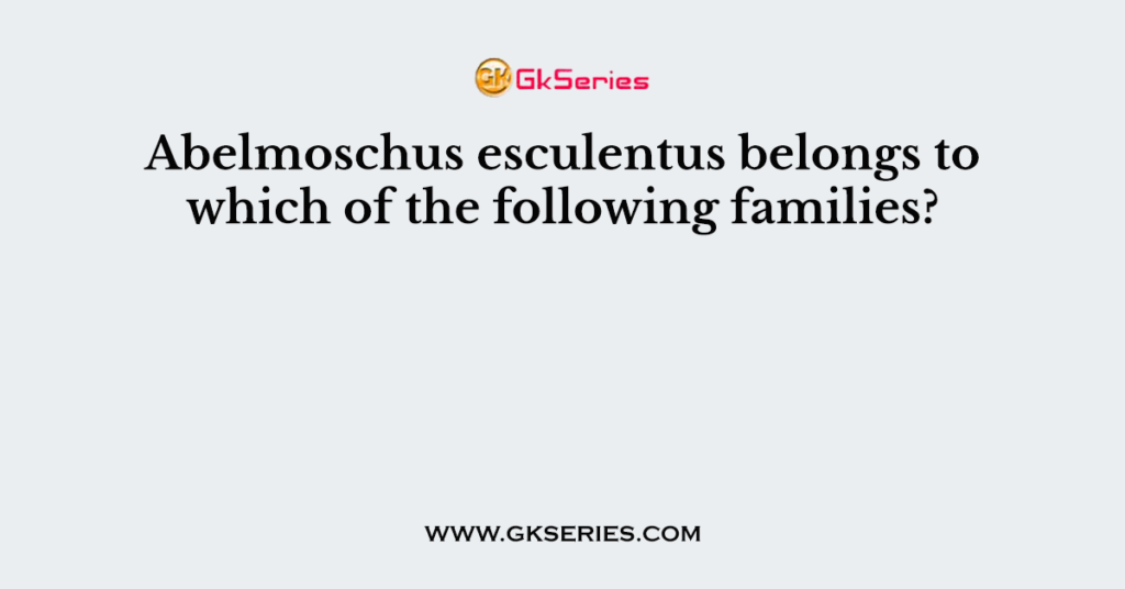 Abelmoschus esculentus belongs to which of the following families?