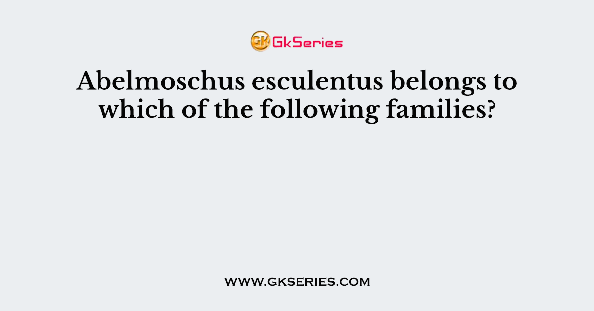 Abelmoschus esculentus belongs to which of the following families?