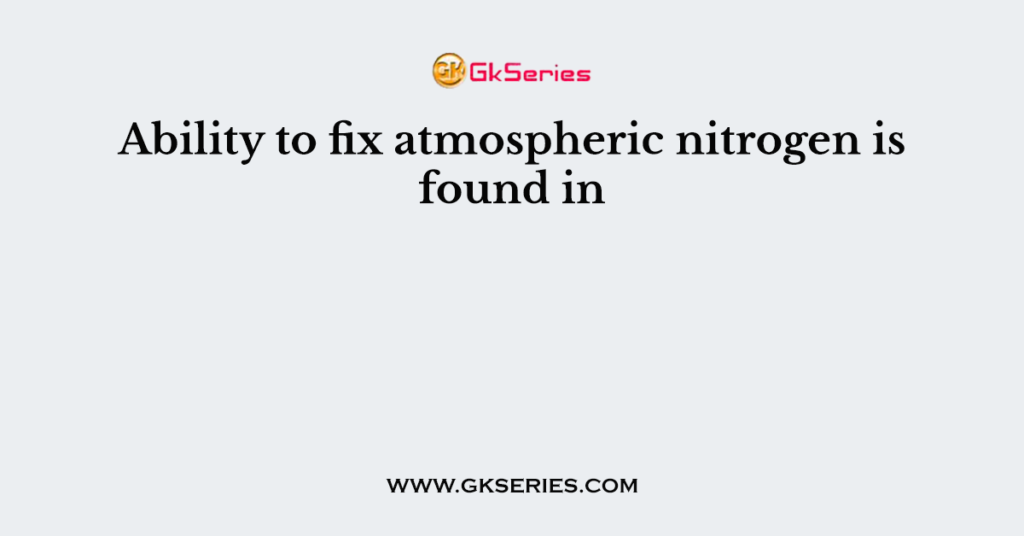 Ability to fix atmospheric nitrogen is found in