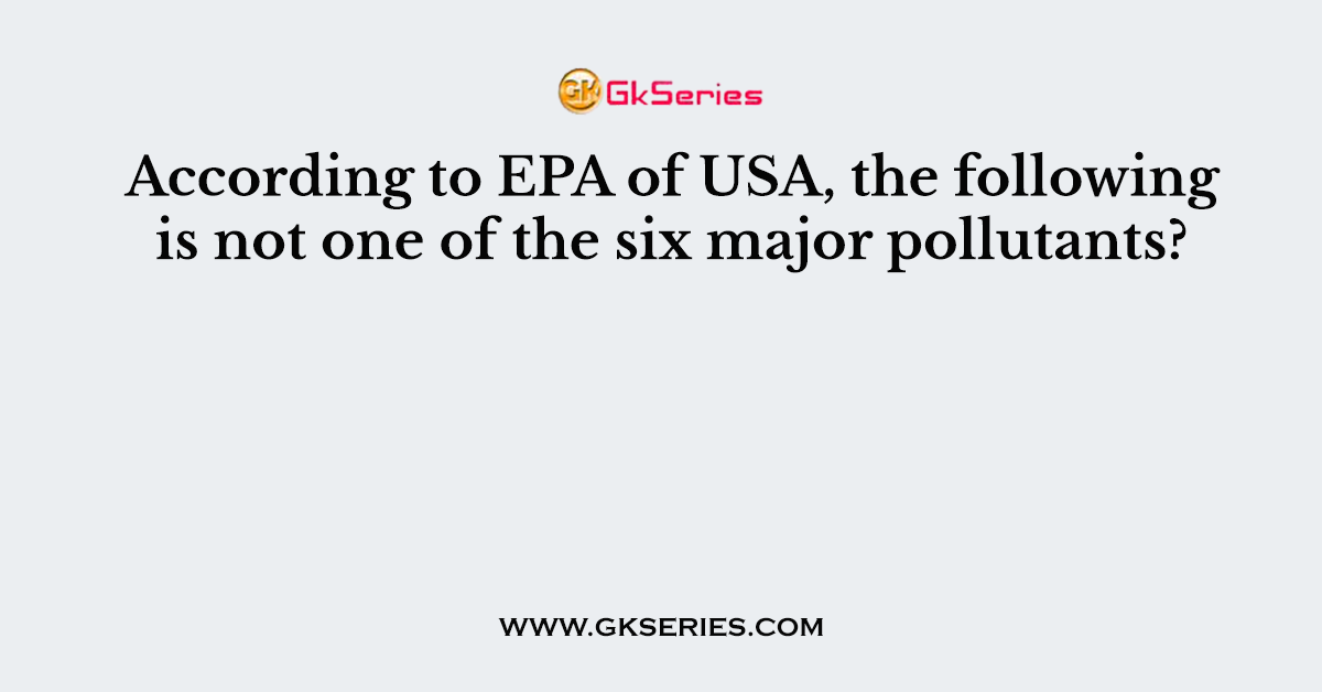 According to EPA of USA, the following is not one of the six major pollutants?