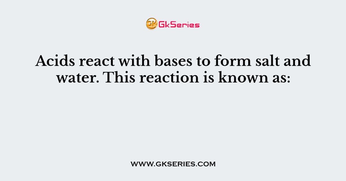 Acids react with bases to form salt and water. This reaction is known as:
