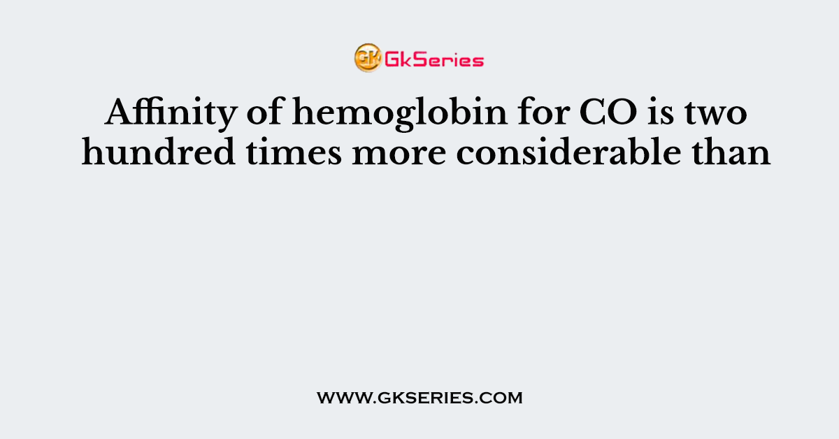 Affinity of hemoglobin for CO is two hundred times more considerable than