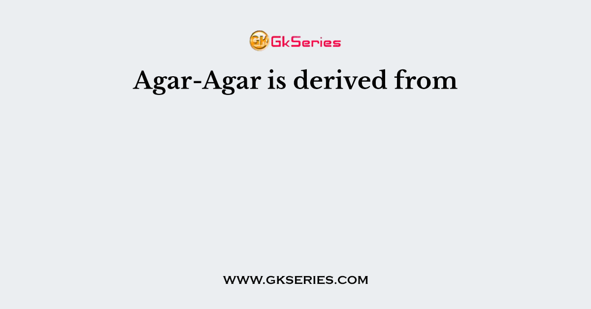 Agar-Agar is derived from
