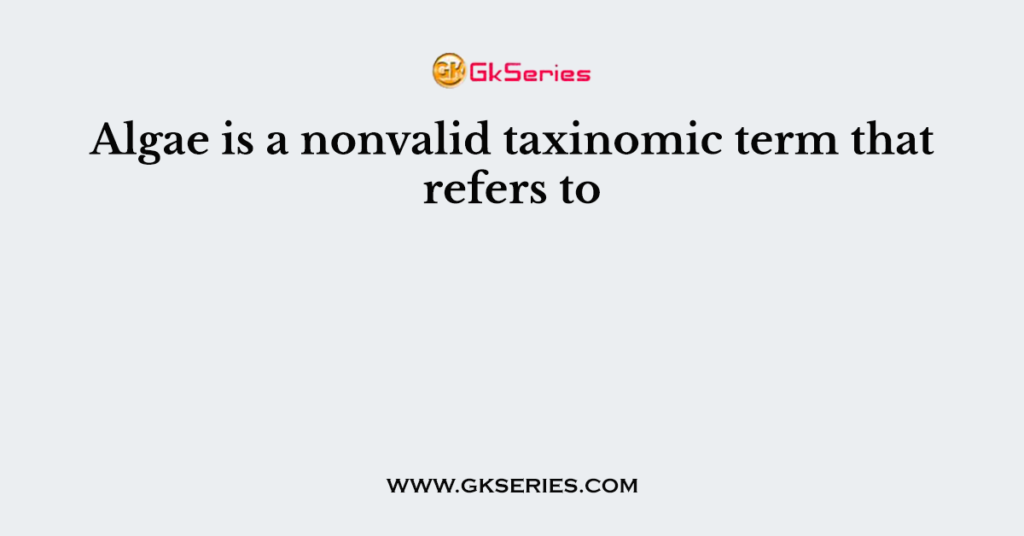 Algae is a nonvalid taxinomic term that refers to