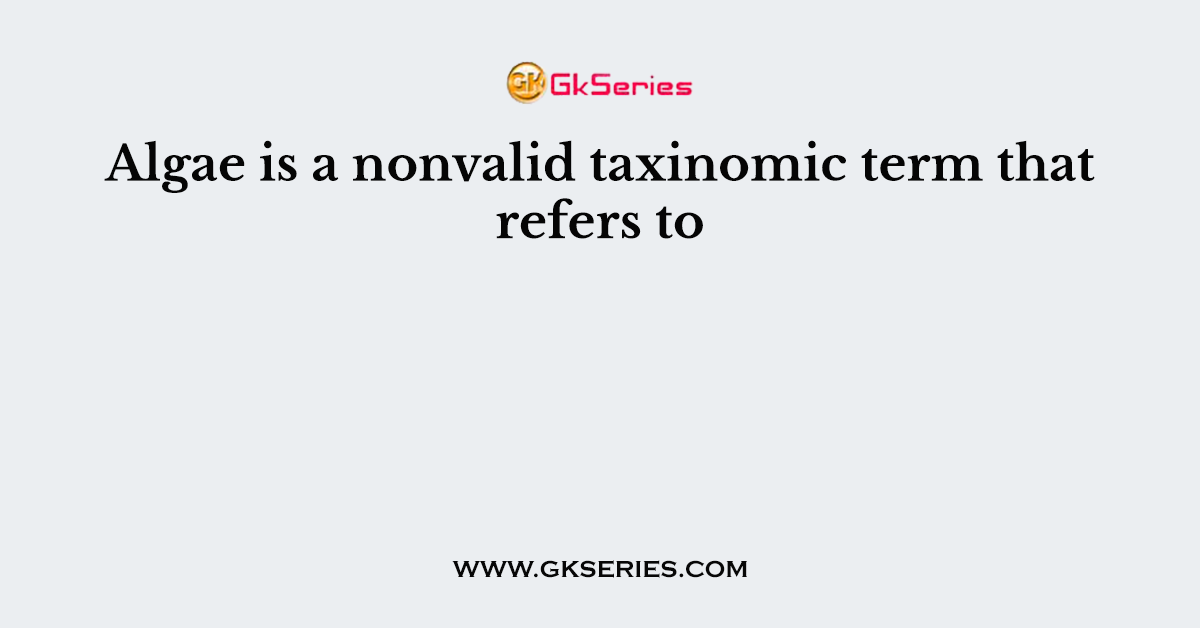 Algae is a nonvalid taxinomic term that refers to