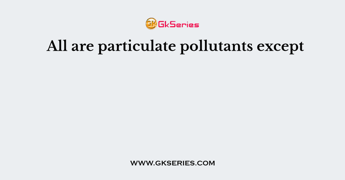 All are particulate pollutants except
