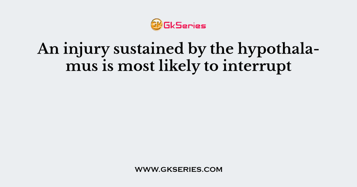 An injury sustained by the hypothalamus is most likely to interrupt
