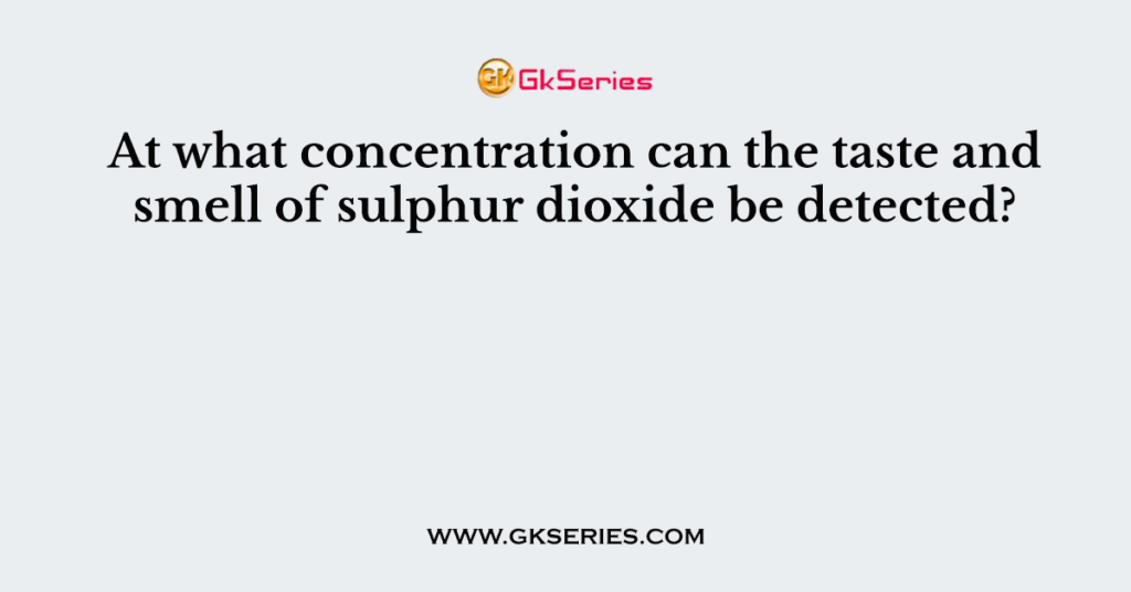 At what concentration can the taste and smell of sulphur dioxide be detected?