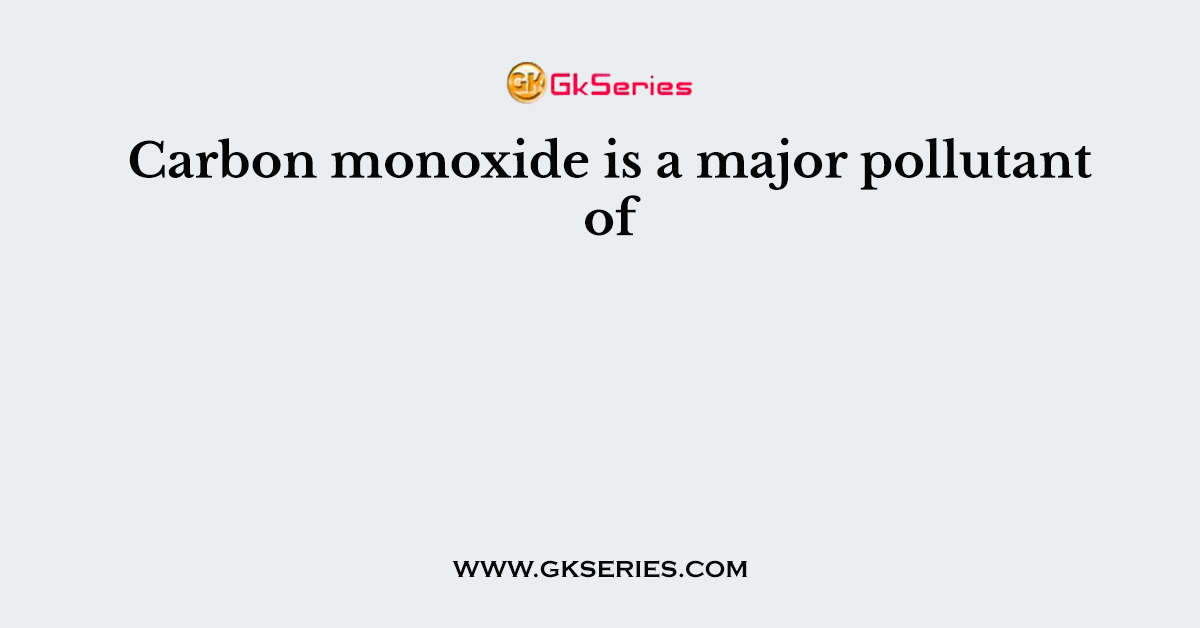Carbon monoxide is a major pollutant of