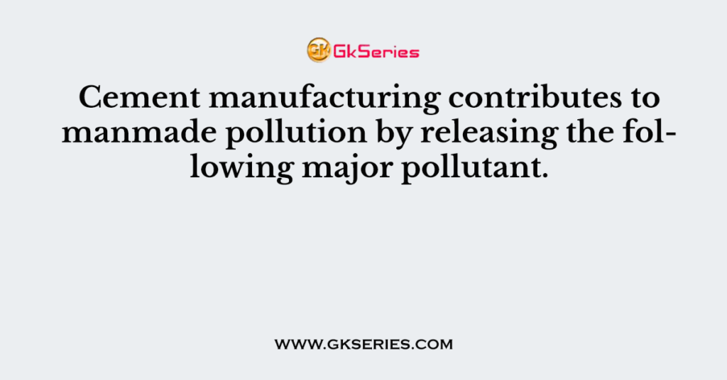 Cement manufacturing contributes to manmade pollution by releasing the following major pollutant.