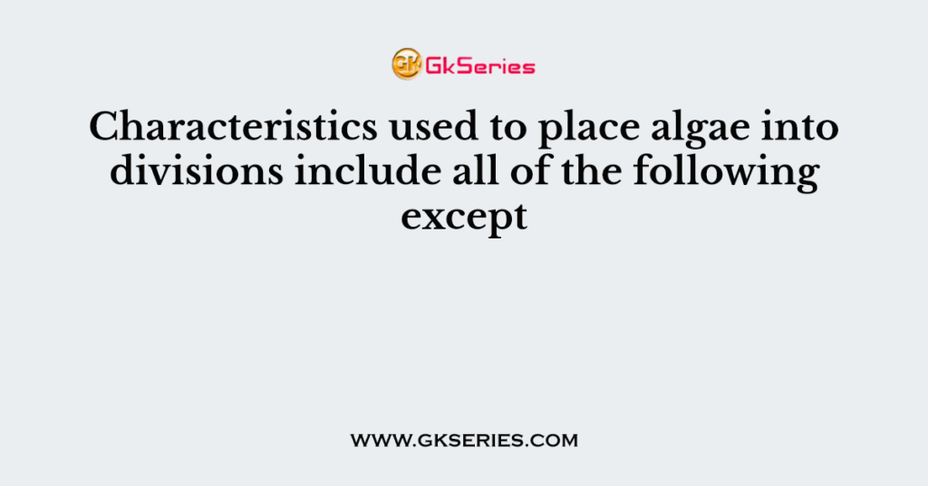 Characteristics used to place algae into divisions include all of the following except