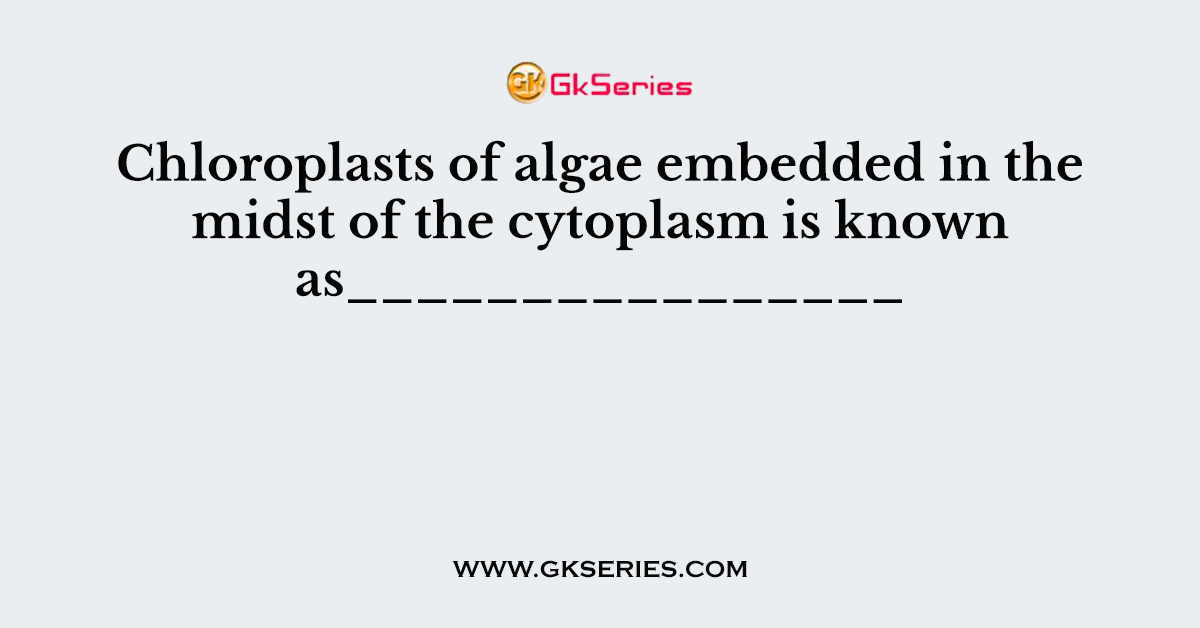 Chloroplasts of algae embedded in the midst of the cytoplasm is known as________________