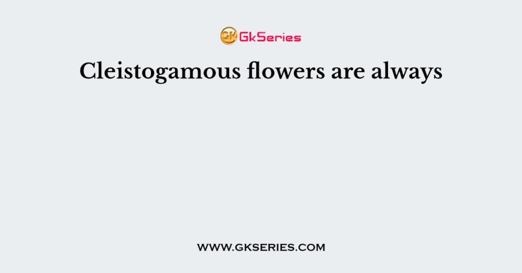 Cleistogamous flowers are always