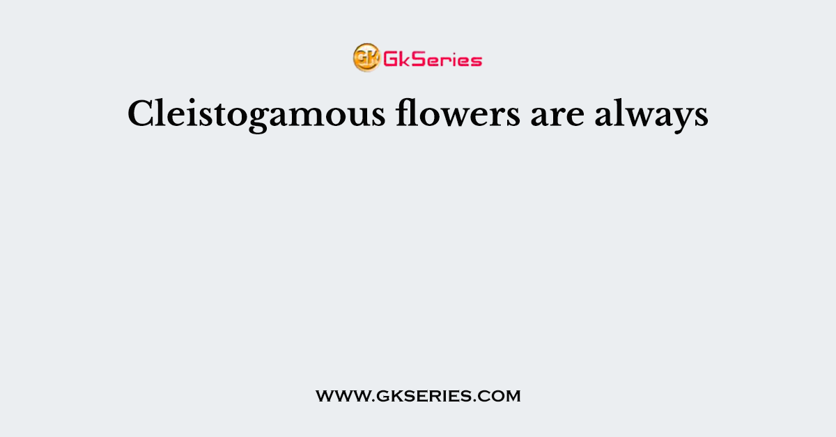 Cleistogamous flowers are always