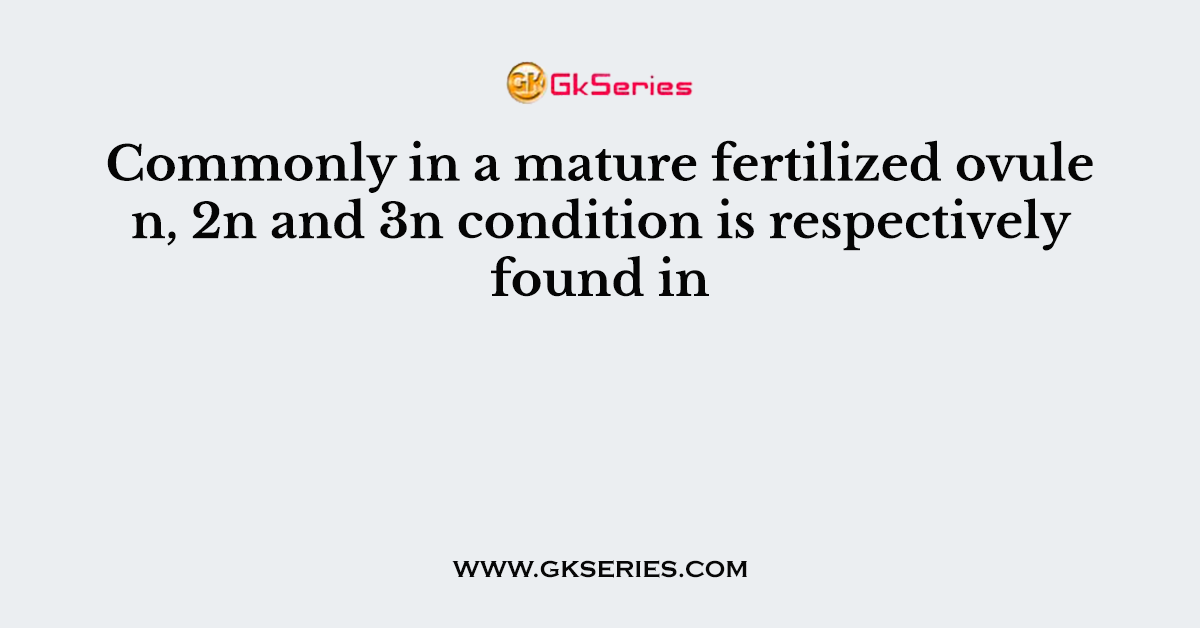 Commonly in a mature fertilized ovule n, 2n and 3n condition is respectively found in