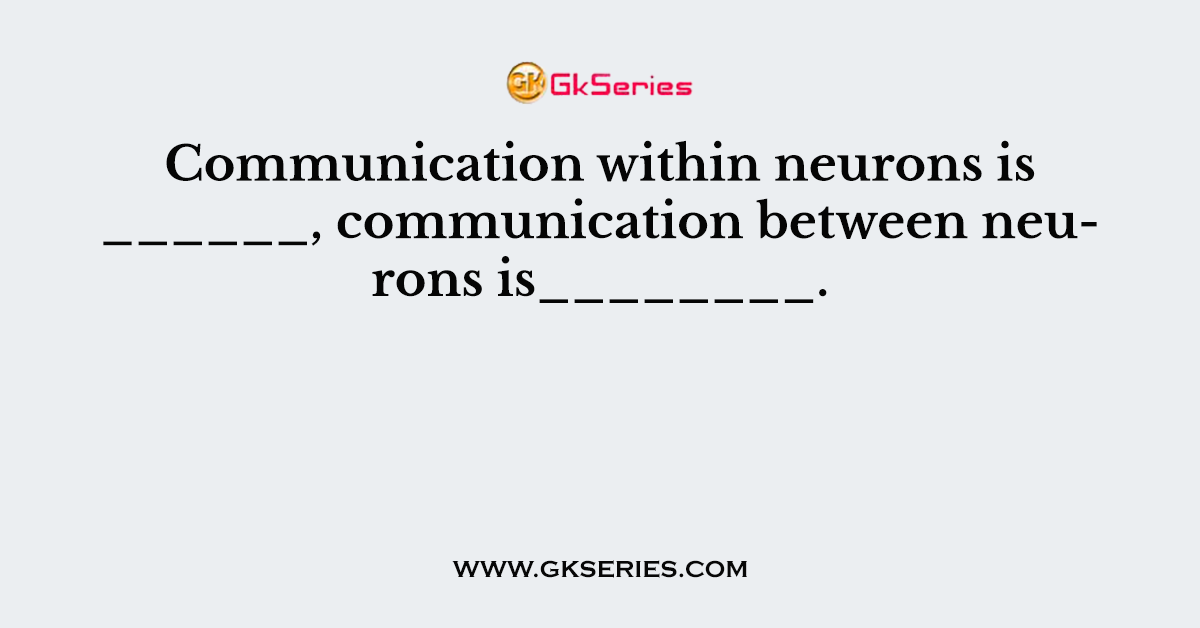 Communication within neurons is ______, communication between neurons is________.