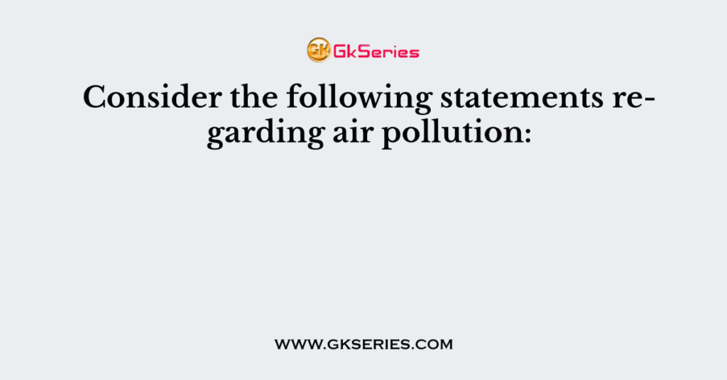 Consider the following statements regarding air pollution: