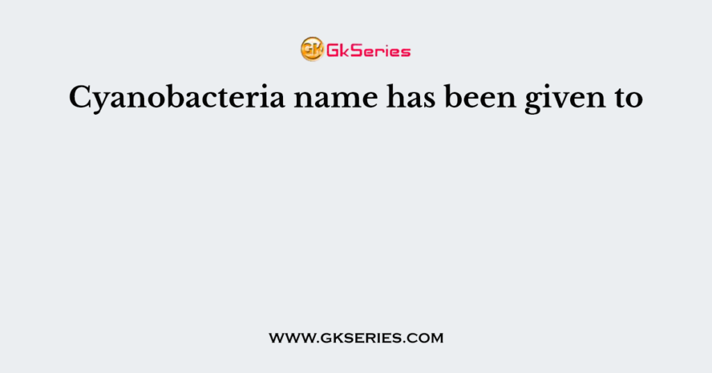 Cyanobacteria name has been given to