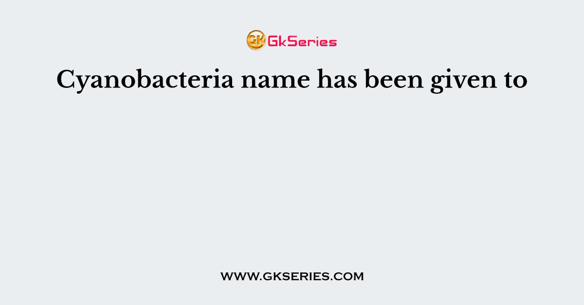 Cyanobacteria name has been given to