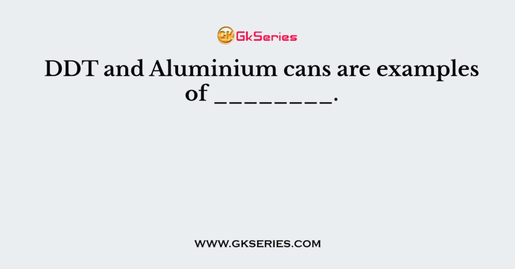 DDT and Aluminium cans are examples of ________.