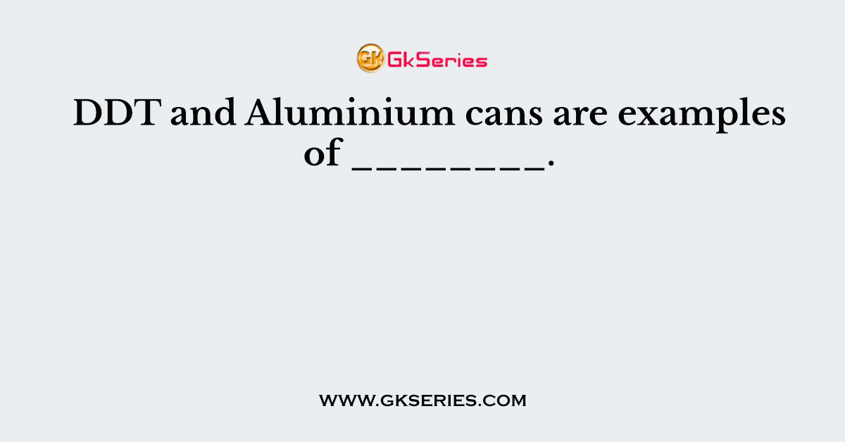 DDT and Aluminium cans are examples of ________.