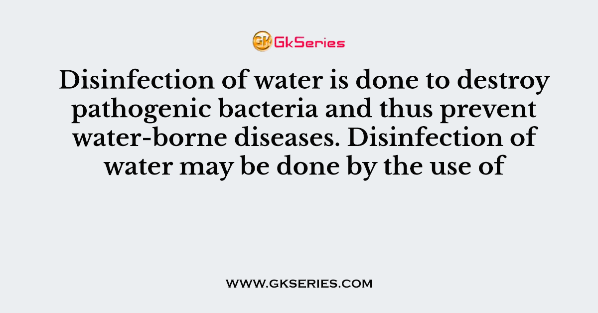 Disinfection of water is done to destroy pathogenic bacteria and thus prevent water-borne diseases. Disinfection of water may be done by the use of