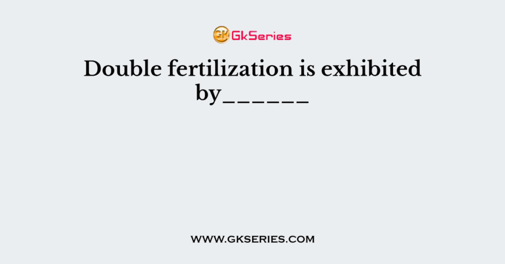 Double fertilization is exhibited by______