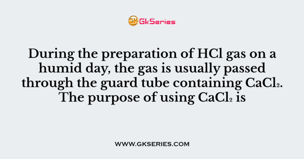 During the preparation of HCl gas on a humid day, the gas is usually passed through the guard tube containing CaCl₂. The purpose of using CaCl₂ is