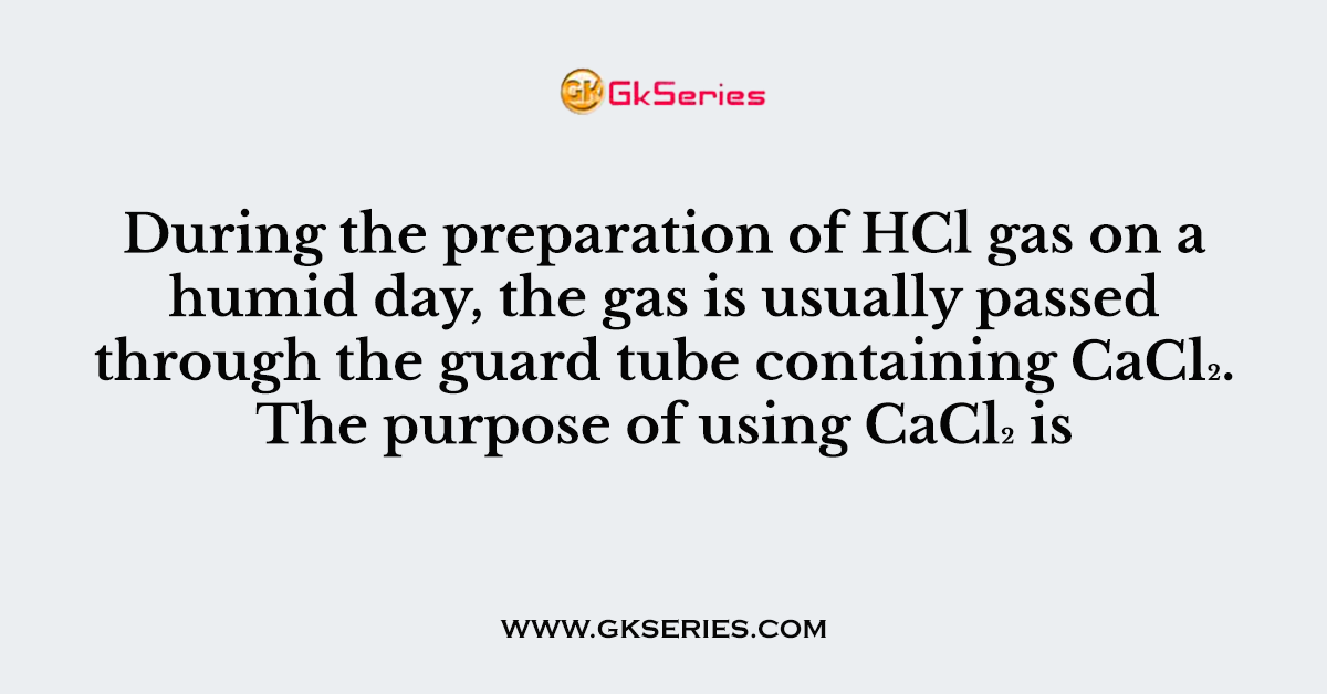 During the preparation of HCl gas on a humid day, the gas is usually passed through the guard tube containing CaCl₂. The purpose of using CaCl₂ is