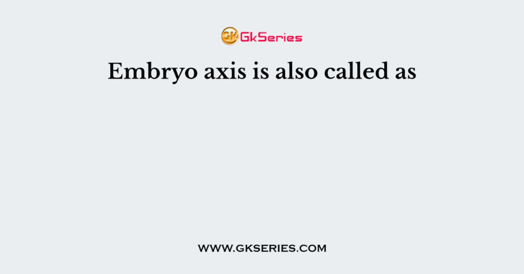 Embryo axis is also called as