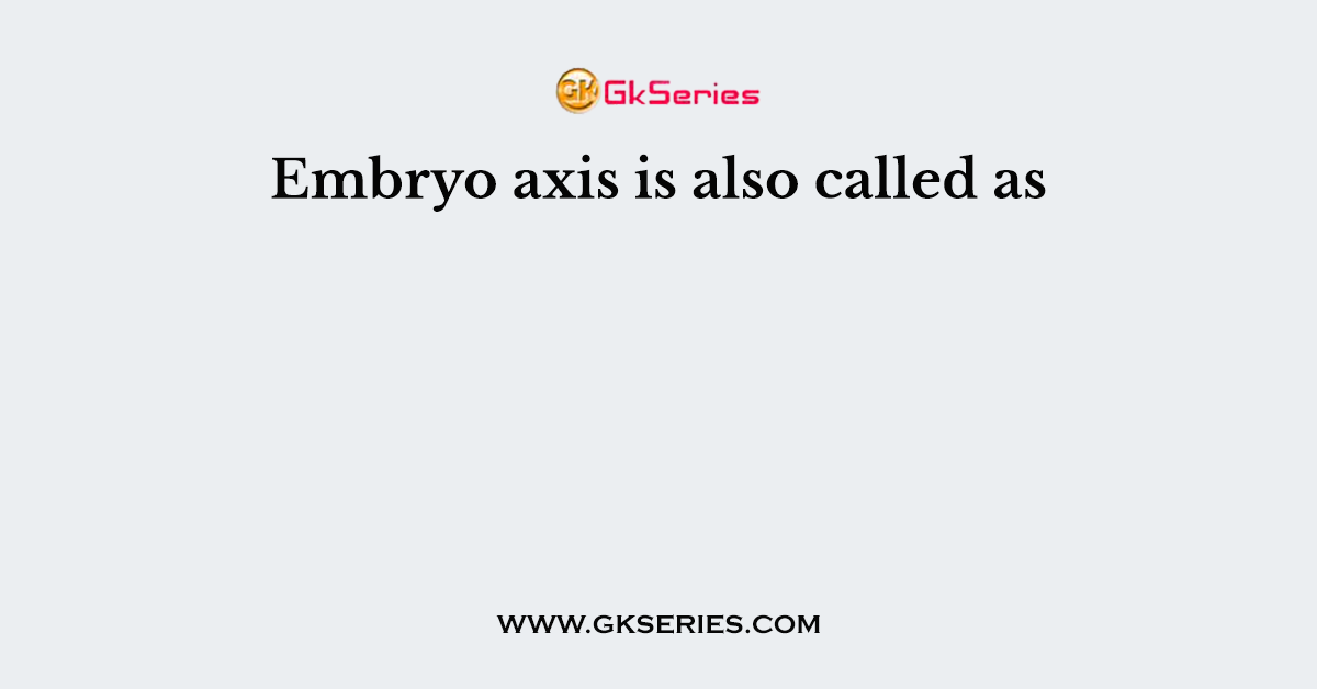 Embryo axis is also called as