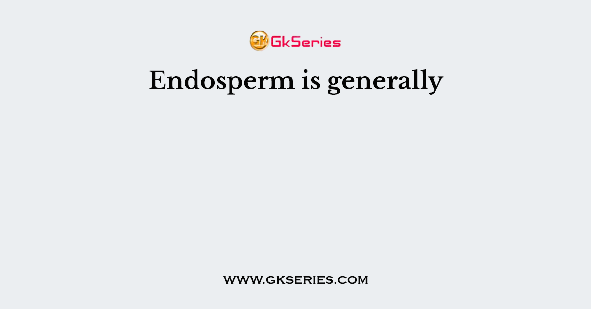 Endosperm is generally