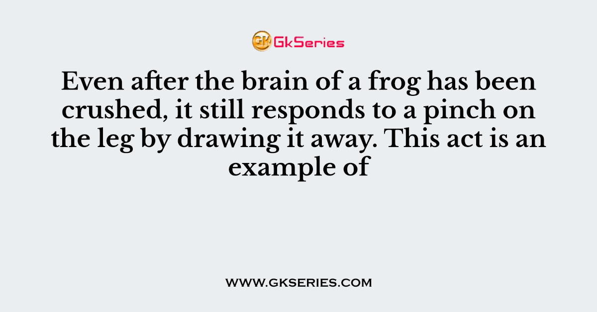 Even after the brain of a frog has been crushed, it still responds to a pinch on the leg by drawing it away. This act is an example of