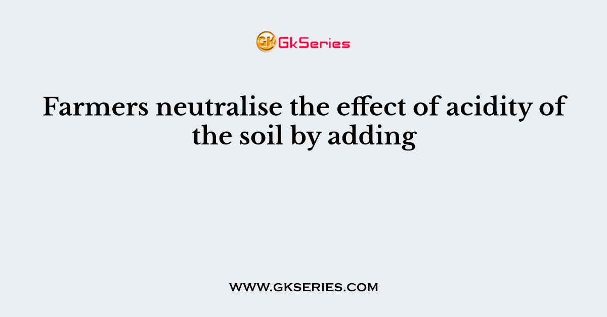 Farmers neutralise the effect of acidity of the soil by adding