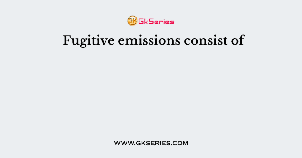 Fugitive emissions consist of