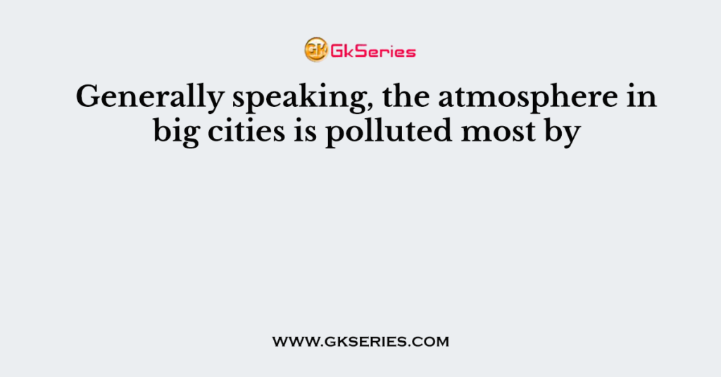 Generally speaking, the atmosphere in big cities is polluted most by