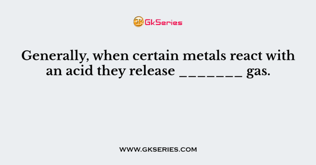 Generally, when certain metals react with an acid they release _______ gas.