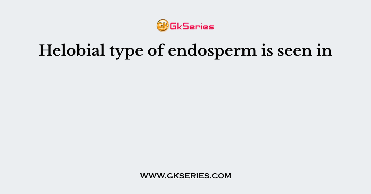 Helobial type of endosperm is seen in