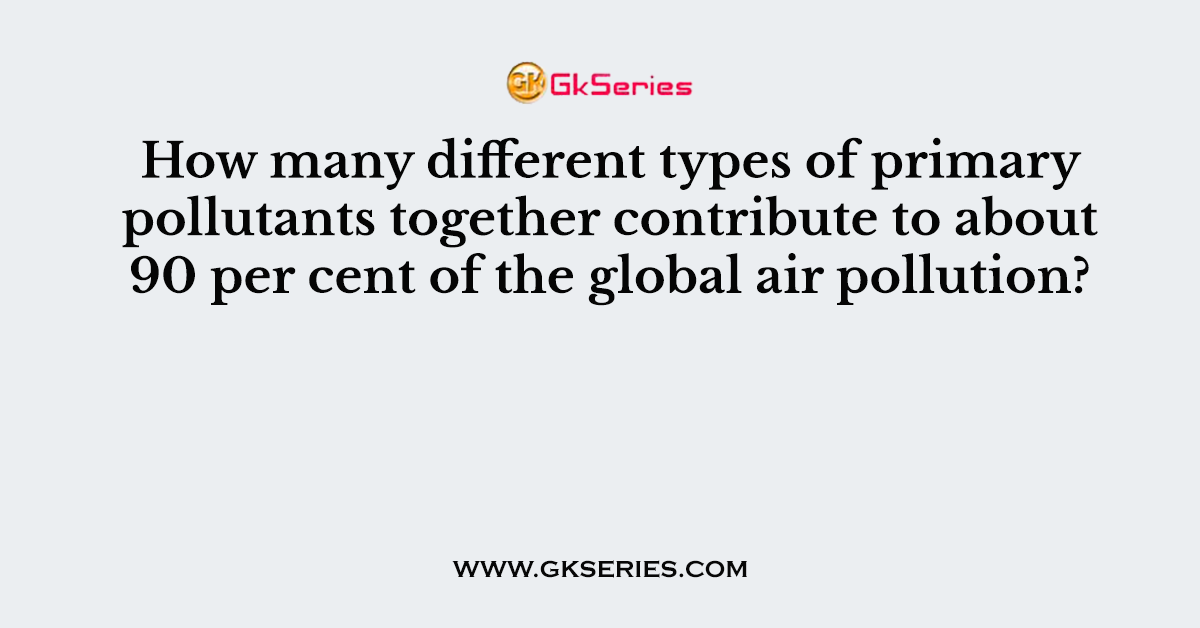 How many different types of primary pollutants together contribute to about 90 per cent of the global air pollution?