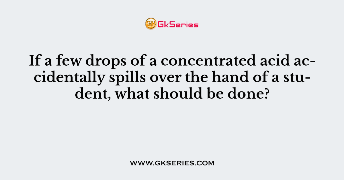 If a few drops of a concentrated acid accidentally spills over the hand of a student, what should be done?