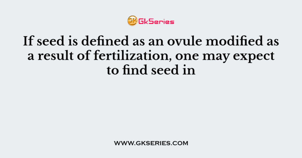 If seed is defined as an ovule modified as a result of fertilization, one may expect to find seed in